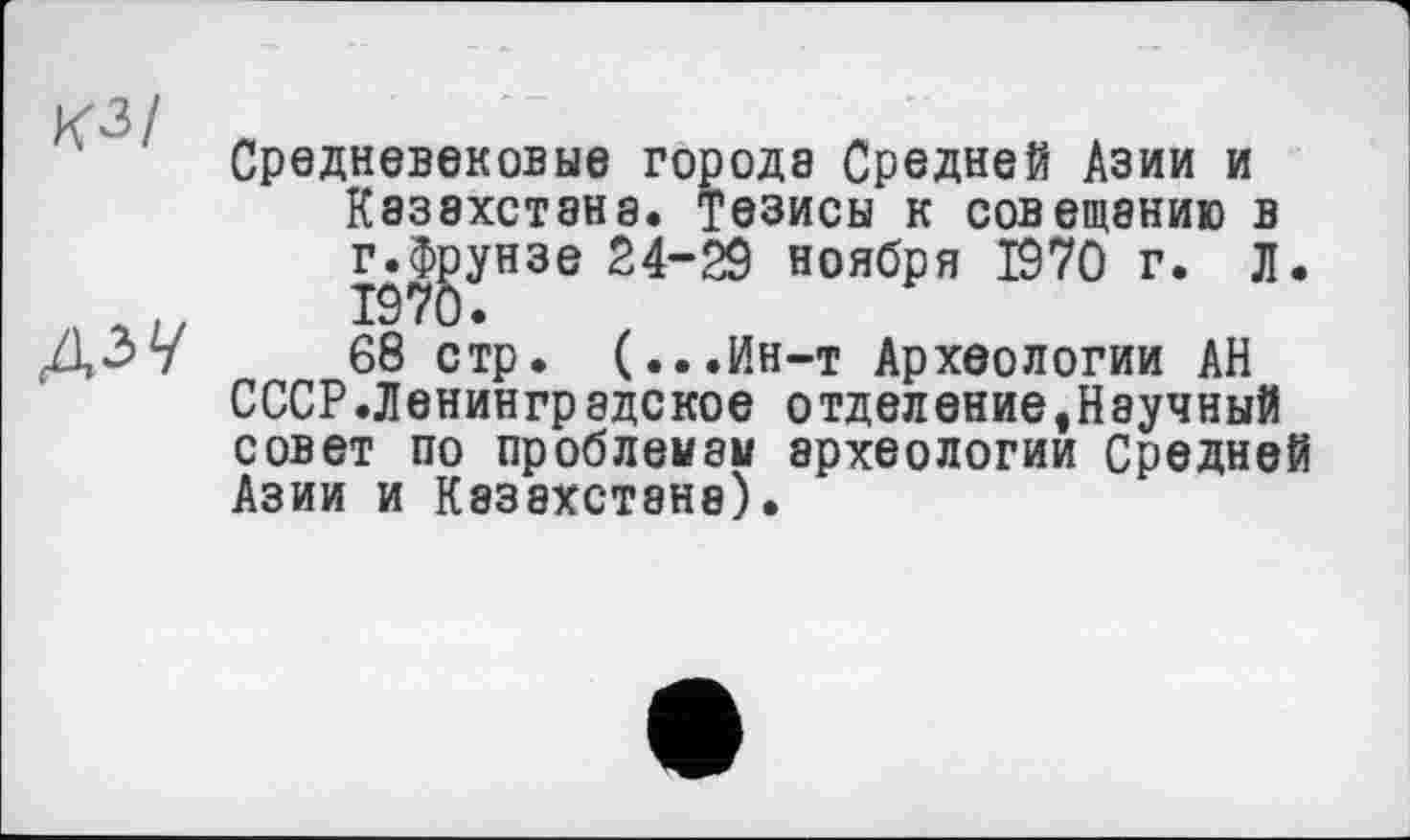 ﻿КЗ/
дзу
Средневековые города Средней Азии и Казахстана. Тезисы к совещанию в г.Фрунзе 24-29 ноября 1970 г. Л.
68 стр. (...Ин-т Археологии АН СССР.Ленинградское отделение,Научный совет по проблемам археологии Средней Азии и Казахстана).